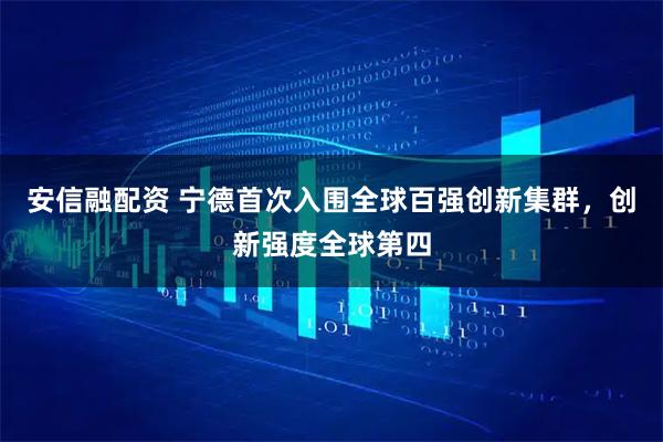 安信融配资 宁德首次入围全球百强创新集群，创新强度全球第四