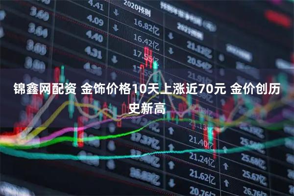 锦鑫网配资 金饰价格10天上涨近70元 金价创历史新高