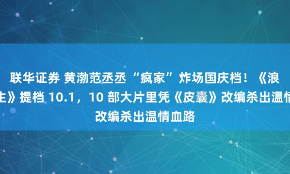 联华证券 黄渤范丞丞 “疯家” 炸场国庆档！《浪浪人生》提档 10.1，10 部大片里凭《皮囊》改编杀出温情血路