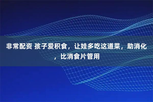 非常配资 孩子爱积食，让娃多吃这道菜，助消化，比消食片管用