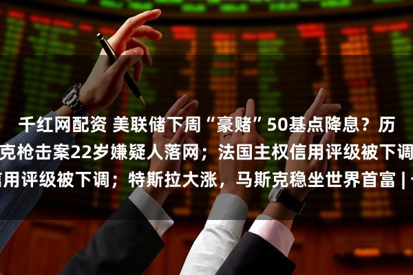 千红网配资 美联储下周“豪赌”50基点降息？历史记录敲响衰退警钟；柯克枪击案22岁嫌疑人落网；法国主权信用评级被下调；特斯拉大涨，马斯克稳坐世界首富 | 一周国际财经