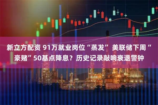 新立方配资 91万就业岗位“蒸发” 美联储下周“豪赌”50基点降息？历史记录敲响衰退警钟