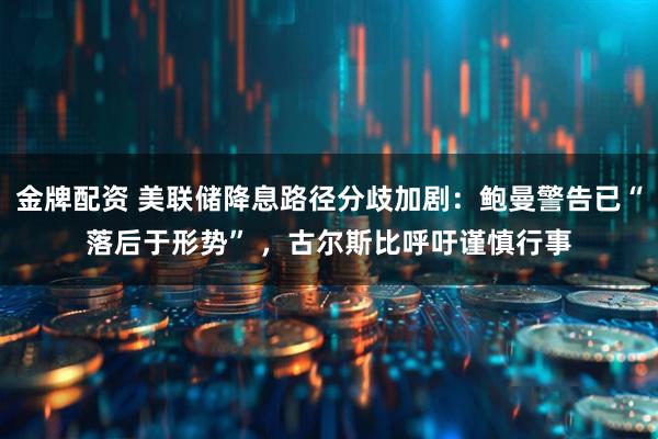 金牌配资 美联储降息路径分歧加剧：鲍曼警告已“落后于形势” ，古尔斯比呼吁谨慎行事