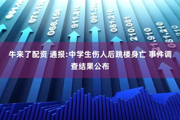 牛来了配资 通报:中学生伤人后跳楼身亡 事件调查结果公布