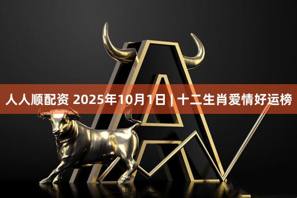 人人顺配资 2025年10月1日 | 十二生肖爱情好运榜