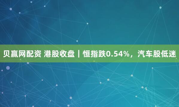 贝赢网配资 港股收盘｜恒指跌0.54%，汽车股低迷