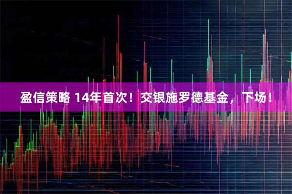 盈信策略 14年首次！交银施罗德基金，下场！
