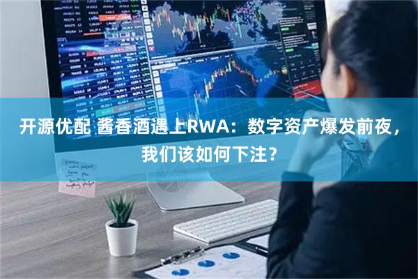 开源优配 酱香酒遇上RWA：数字资产爆发前夜，我们该如何下注？