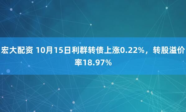 宏大配资 10月15日利群转债上涨0.22%，转股溢价率18.97%
