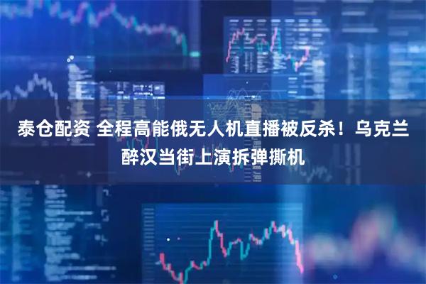 泰仓配资 全程高能俄无人机直播被反杀！乌克兰醉汉当街上演拆弹撕机