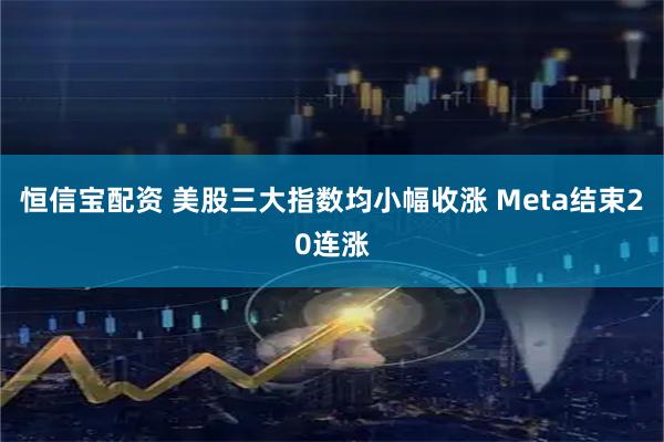 恒信宝配资 美股三大指数均小幅收涨 Meta结束20连涨