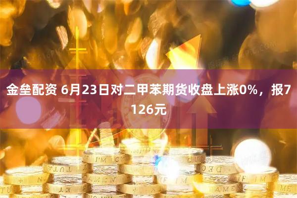 金垒配资 6月23日对二甲苯期货收盘上涨0%，报7126元