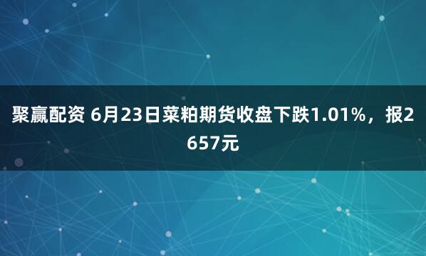 聚赢配资 6月23日菜粕期货收盘下跌1.01%，报2657元