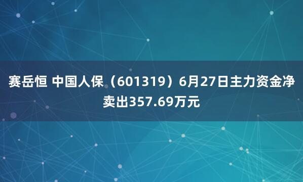赛岳恒 中国人保（601319）6月27日主力资金净卖出357.69万元