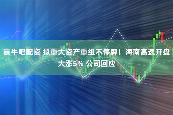 赢牛吧配资 拟重大资产重组不停牌！海南高速开盘大涨5% 公司回应