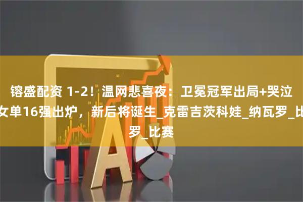 镕盛配资 1-2！温网悲喜夜：卫冕冠军出局+哭泣，女单16强出炉，新后将诞生_克雷吉茨科娃_纳瓦罗_比赛