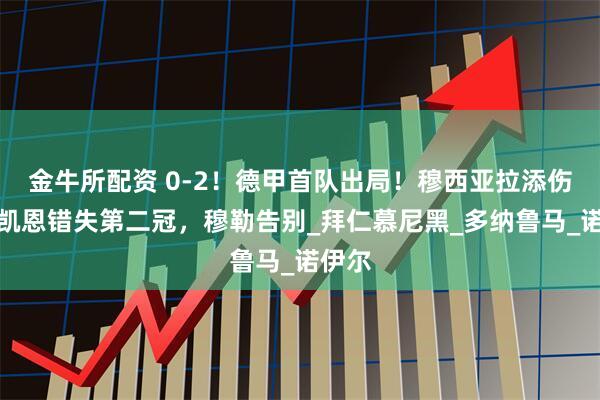 金牛所配资 0-2！德甲首队出局！穆西亚拉添伤病，凯恩错失第二冠，穆勒告别_拜仁慕尼黑_多纳鲁马_诺伊尔