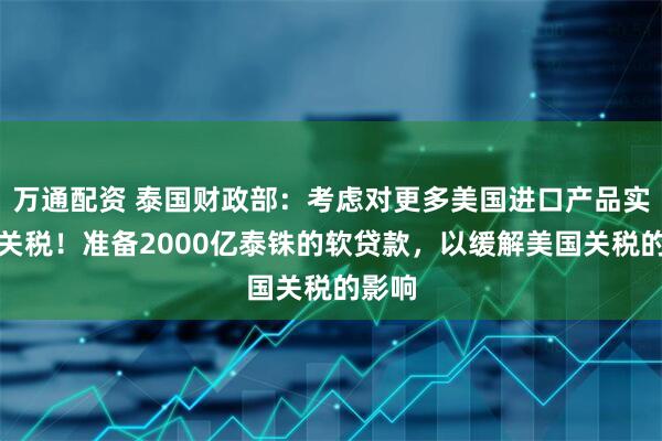 万通配资 泰国财政部：考虑对更多美国进口产品实行零关税！准备2000亿泰铢的软贷款，以缓解美国关税的影响