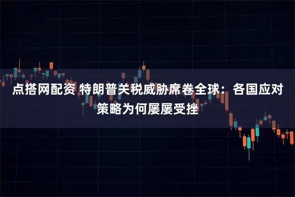 点搭网配资 特朗普关税威胁席卷全球：各国应对策略为何屡屡受挫