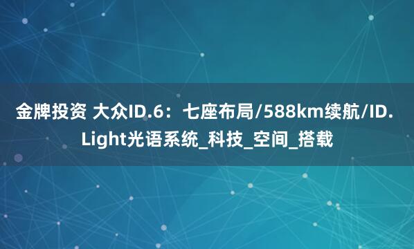 金牌投资 大众ID.6：七座布局/588km续航/ID. Light光语系统_科技_空间_搭载