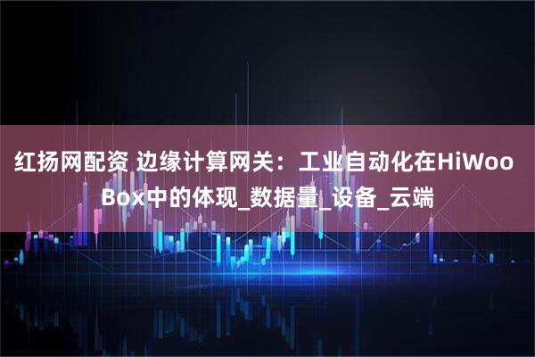 红扬网配资 边缘计算网关：工业自动化在HiWoo Box中的体现_数据量_设备_云端