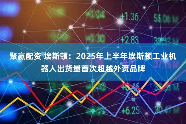 聚赢配资 埃斯顿：2025年上半年埃斯顿工业机器人出货量首次超越外资品牌