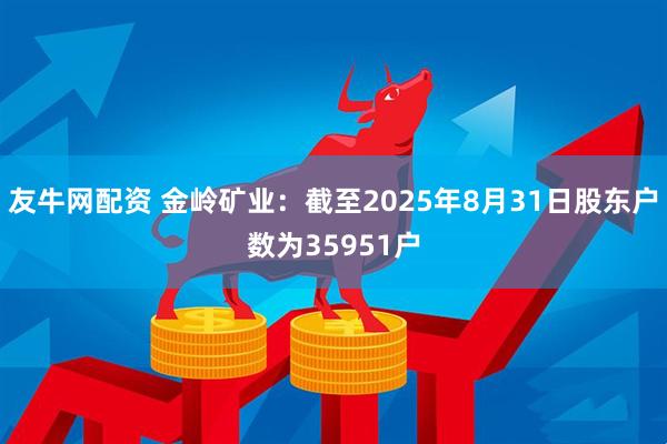 友牛网配资 金岭矿业：截至2025年8月31日股东户数为35951户