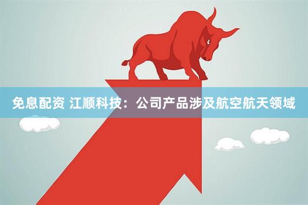 免息配资 江顺科技：公司产品涉及航空航天领域
