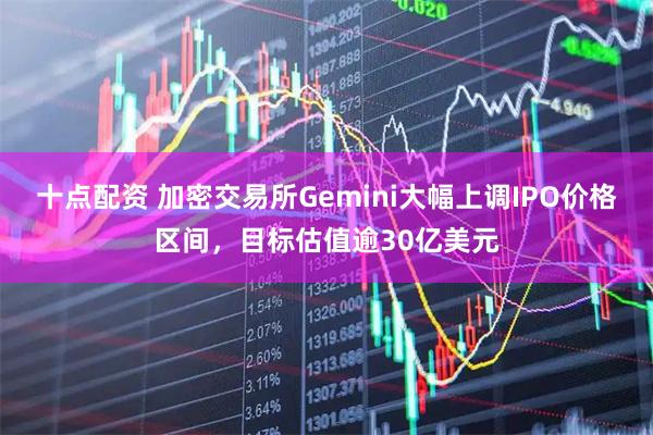 十点配资 加密交易所Gemini大幅上调IPO价格区间，目标估值逾30亿美元