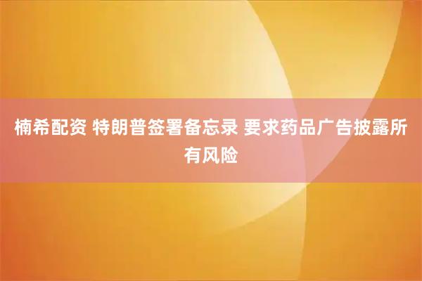 楠希配资 特朗普签署备忘录 要求药品广告披露所有风险
