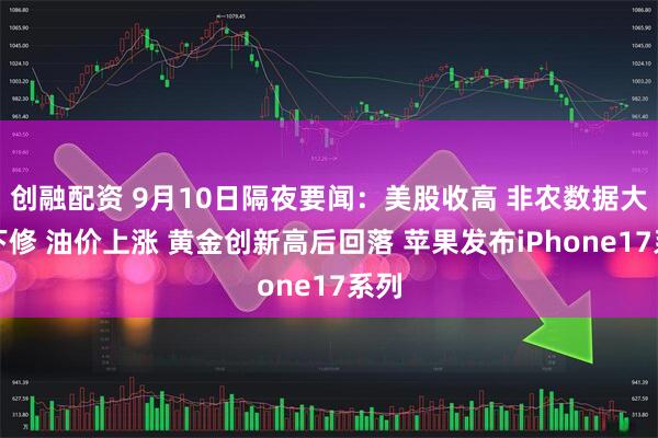 创融配资 9月10日隔夜要闻：美股收高 非农数据大幅下修 油价上涨 黄金创新高后回落 苹果发布iPhone17系列