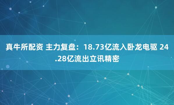 真牛所配资 主力复盘：18.73亿流入卧龙电驱 24.28亿流出立讯精密