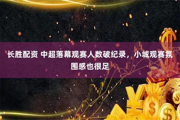 长胜配资 中超落幕观赛人数破纪录，小城观赛氛围感也很足
