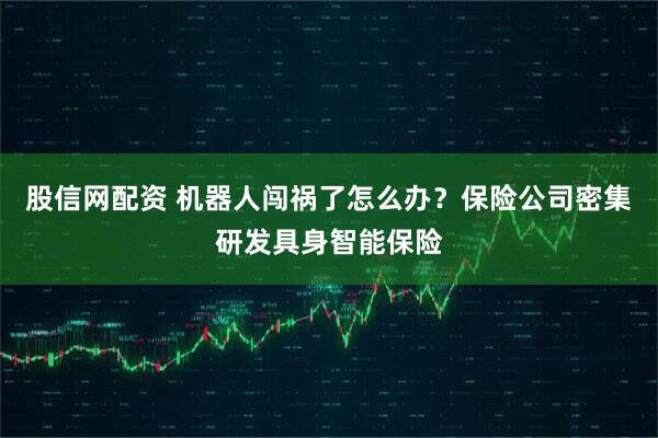 股信网配资 机器人闯祸了怎么办？保险公司密集研发具身智能保险