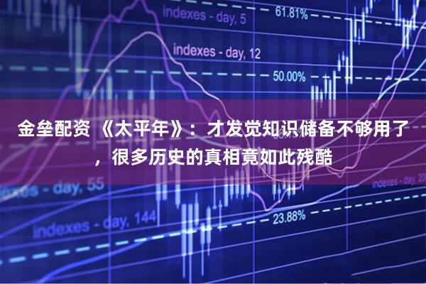 金垒配资 《太平年》：才发觉知识储备不够用了，很多历史的真相竟如此残酷