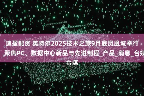 速盈配资 英特尔2025技术之旅9月底凤凰城举行，聚焦PC、数据中心新品与先进制程_产品_消息_台媒