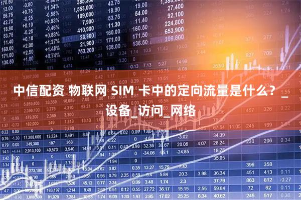 中信配资 物联网 SIM 卡中的定向流量是什么？_设备_访问_网络