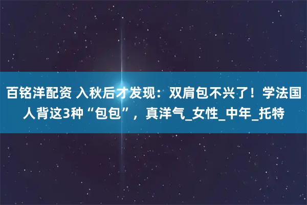 百铭洋配资 入秋后才发现：双肩包不兴了！学法国人背这3种“包包”，真洋气_女性_中年_托特