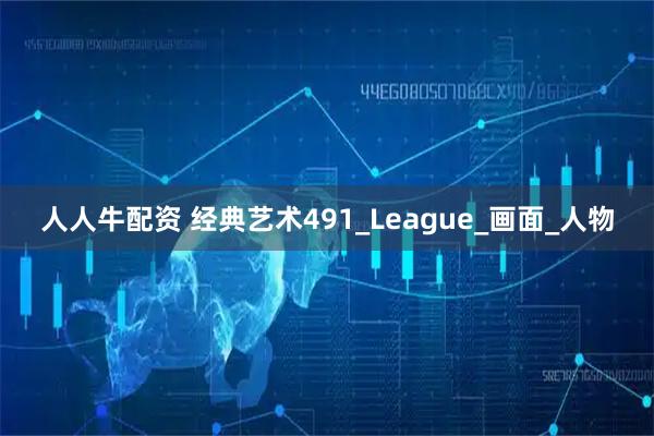 人人牛配资 经典艺术491_League_画面_人物