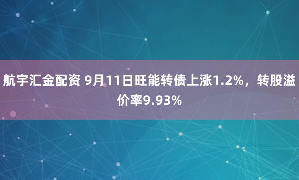 航宇汇金配资 9月11日旺能转债上涨1.2%，转股溢价率9.93%