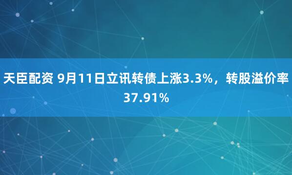天臣配资 9月11日立讯转债上涨3.3%，转股溢价率37.91%