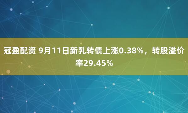 冠盈配资 9月11日新乳转债上涨0.38%，转股溢价率29.45%
