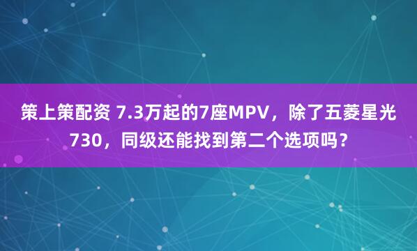 策上策配资 7.3万起的7座MPV，除了五菱星光730，同级还能找到第二个选项吗？
