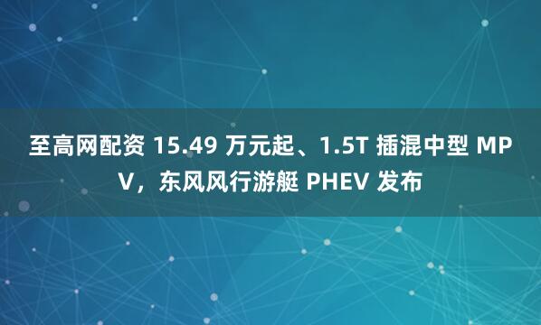 至高网配资 15.49 万元起、1.5T 插混中型 MPV，东风风行游艇 PHEV 发布